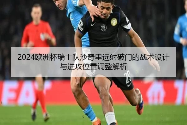 2024欧洲杯瑞士队沙奇里远射破门的战术设计与进攻位置调整解析