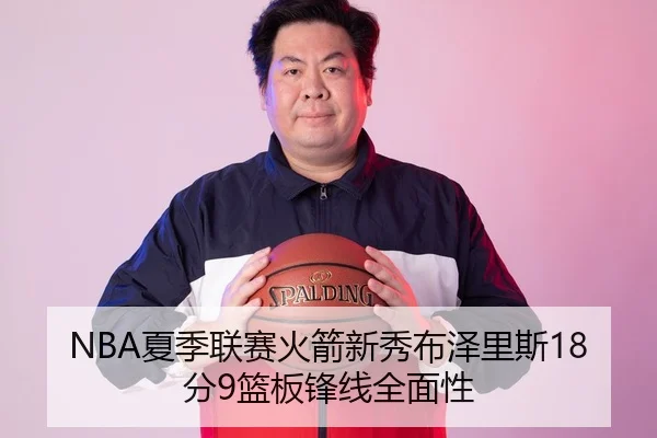 NBA夏季联赛火箭新秀布泽里斯18分9篮板锋线全面性